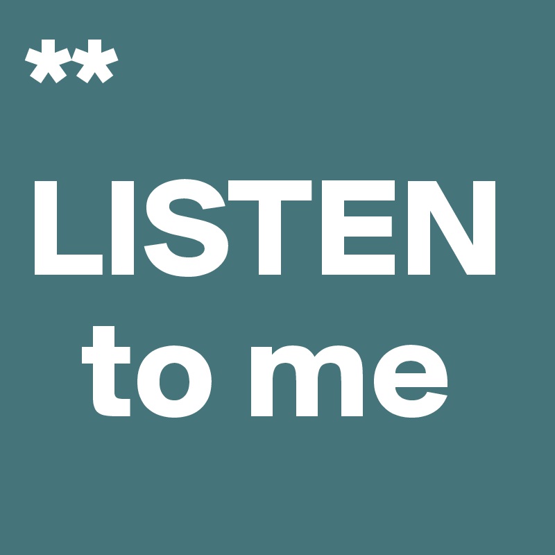 **
LISTEN
  to me
