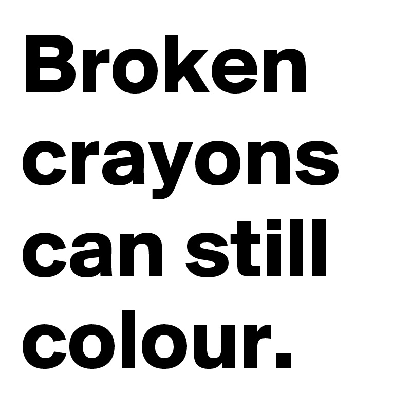 Broken crayons can still colour.