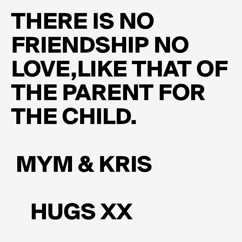 THERE IS NO FRIENDSHIP NO LOVE,LIKE THAT OF THE PARENT FOR THE CHILD.

 MYM & KRIS 

    HUGS XX