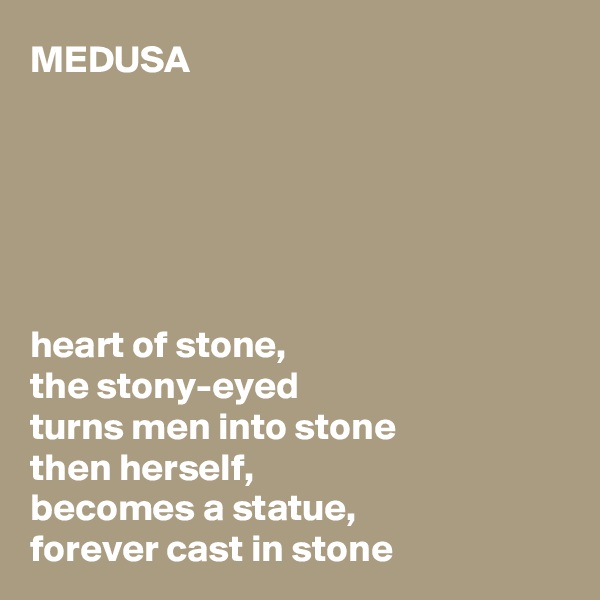 MEDUSA






heart of stone,
the stony-eyed
turns men into stone
then herself,
becomes a statue,
forever cast in stone
