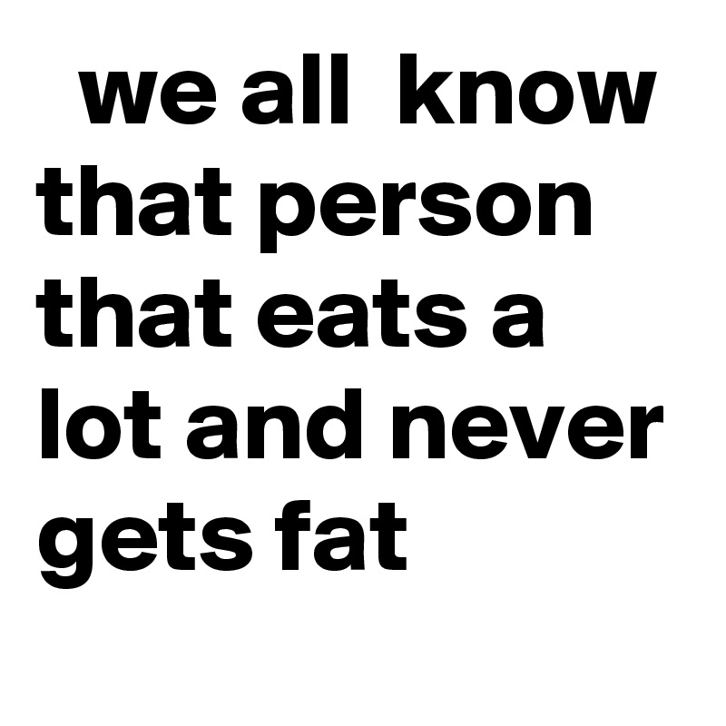   we all  know that person that eats a lot and never gets fat 