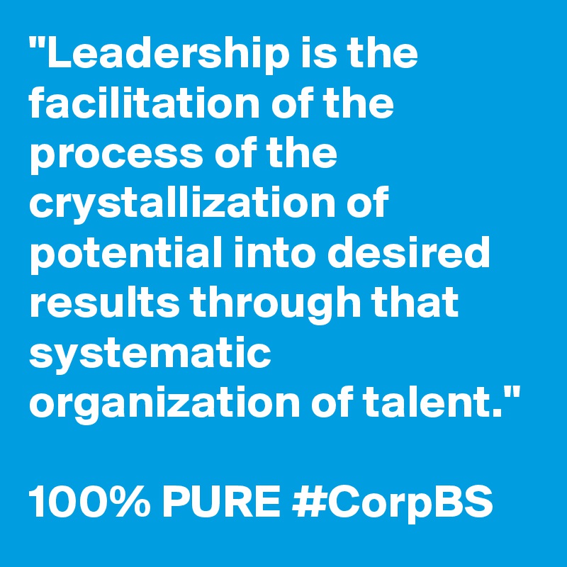"Leadership is the facilitation of the process of the crystallization of potential into desired results through that systematic organization of talent."

100% PURE #CorpBS