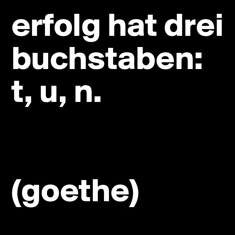 erfolg hat drei buchstaben: t, u, n.


(goethe)