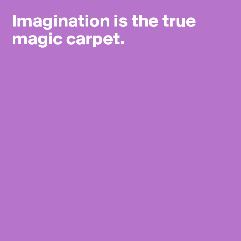 Imagination is the true magic carpet.









