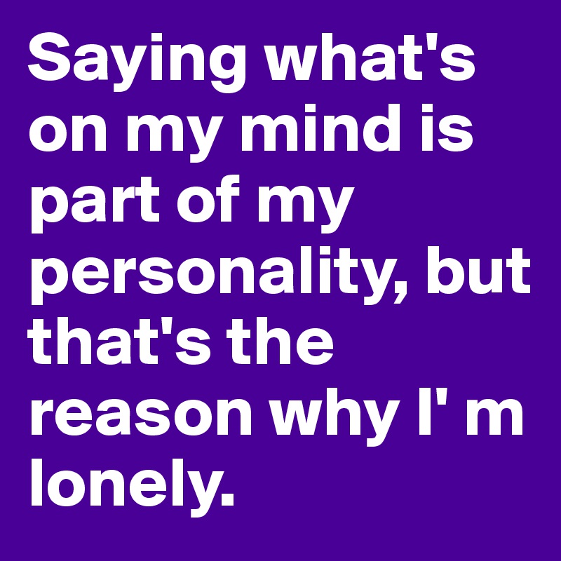 Saying what's on my mind is part of my personality, but that's the reason why I' m lonely.