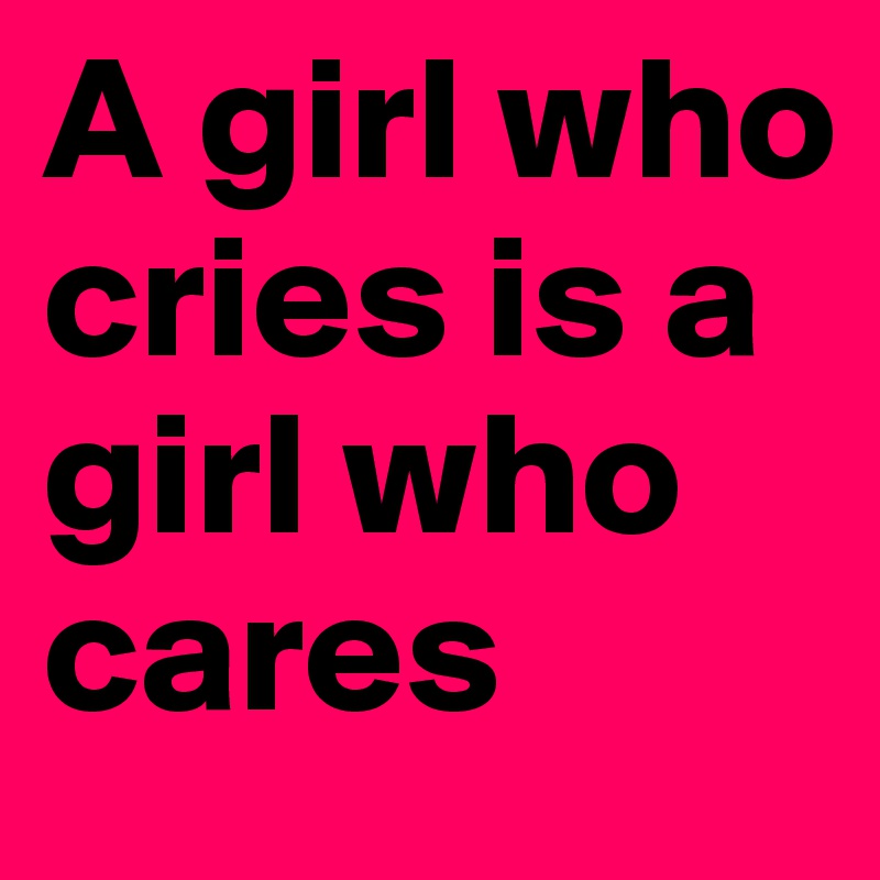 A girl who cries is a girl who cares