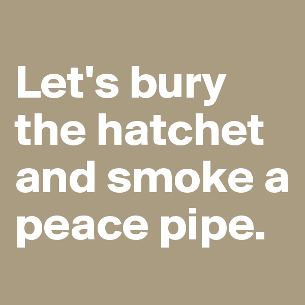 
Let's bury the hatchet and smoke a peace pipe.