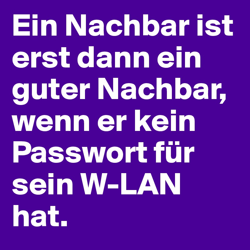 Ein Nachbar ist erst dann ein guter Nachbar, wenn er kein Passwort für sein W-LAN hat.