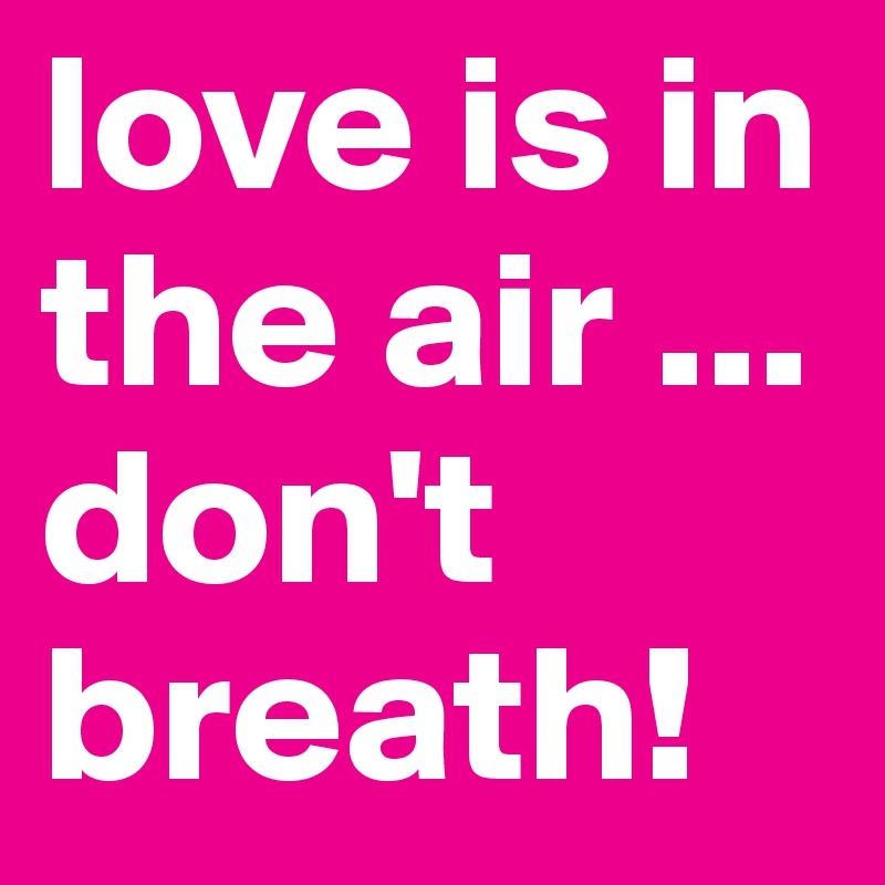 love is in the air ... don't breath!