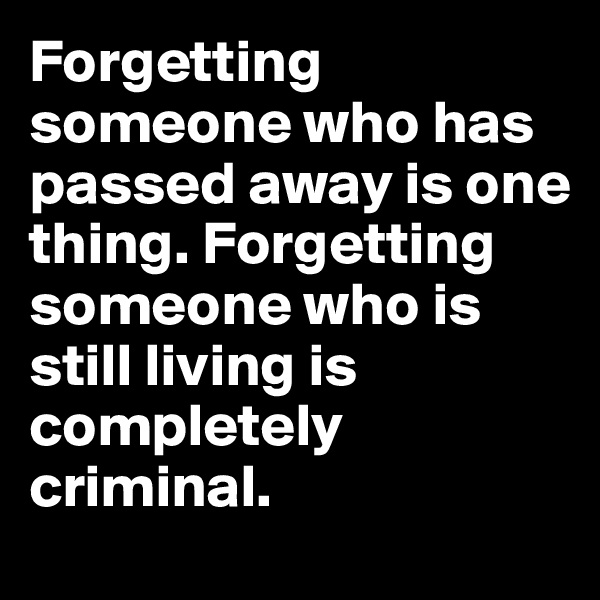 Forgetting someone who has passed away is one thing. Forgetting someone who is still living is completely criminal.