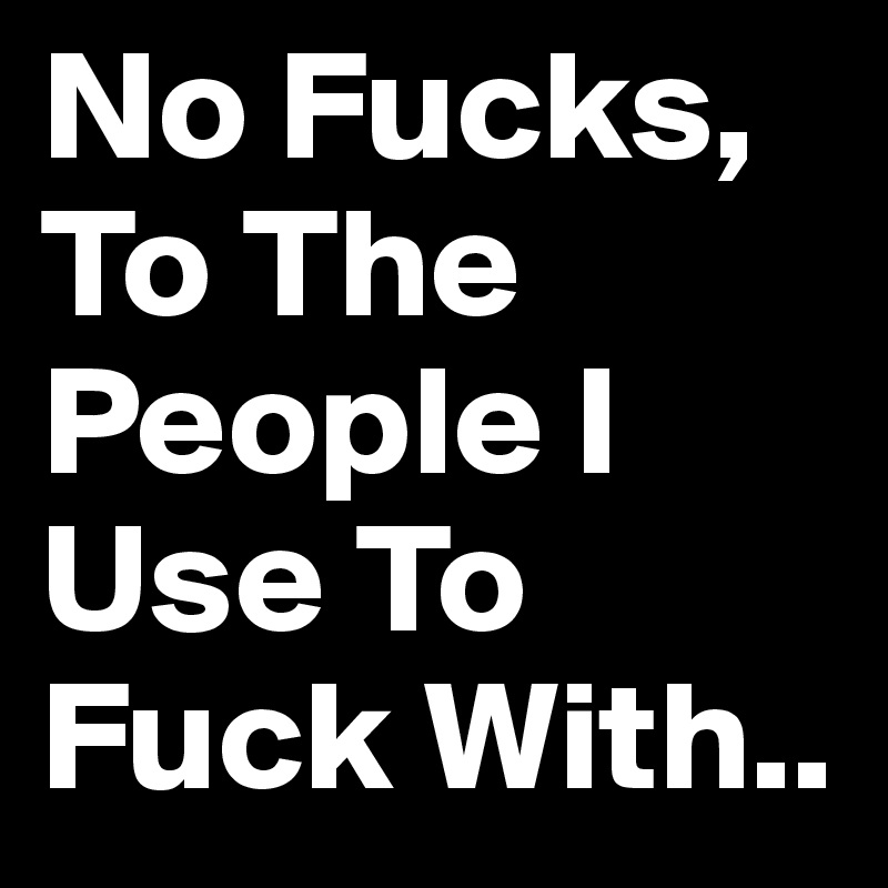 No Fucks, To The People I Use To Fuck With.. 