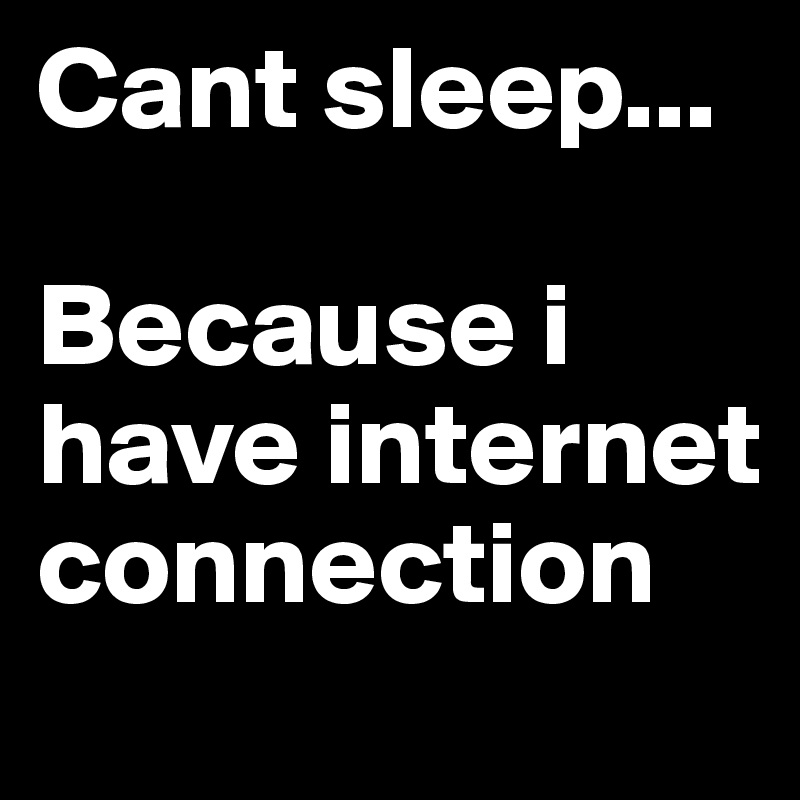 Cant sleep...

Because i have internet connection