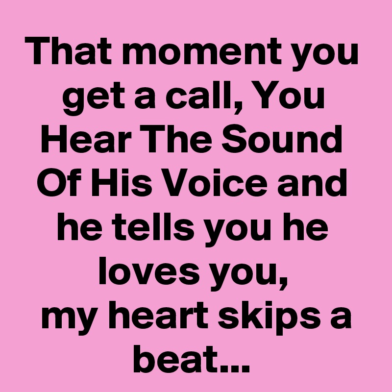 That Moment You Get A Call You Hear The Sound Of His Voice And He Tells You He Loves You My Heart Skips A Beat Post By Gabenamanda On Boldomatic