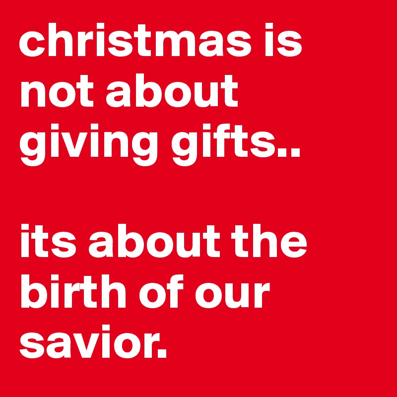 christmas is not about giving gifts..

its about the birth of our savior. 