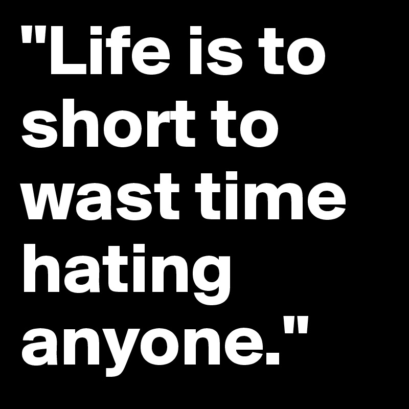 "Life is to short to wast time hating anyone."