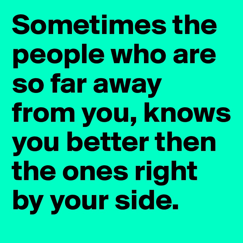 Sometimes the people who are so far away from you, knows you better then the ones right by your side.	