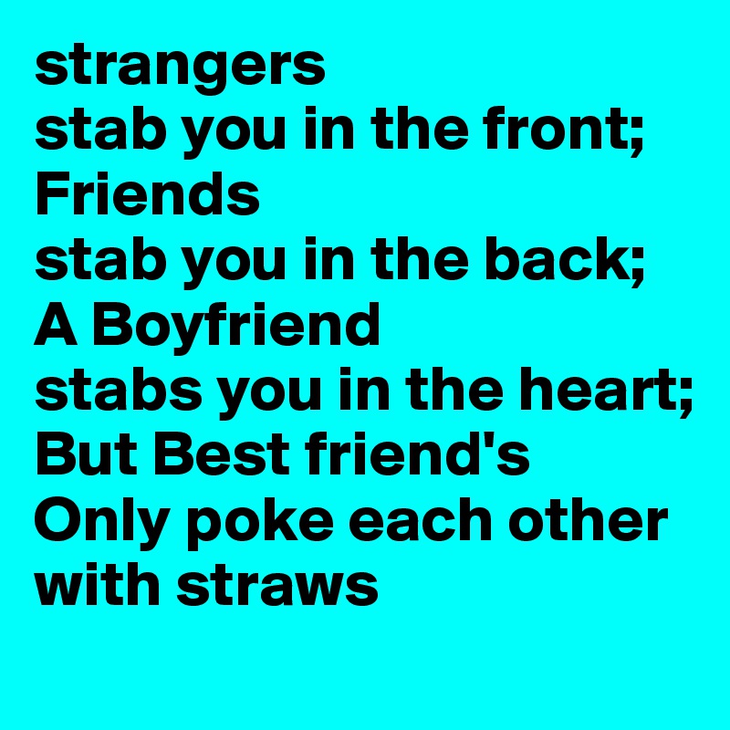 strangers 
stab you in the front;
Friends
stab you in the back;
A Boyfriend 
stabs you in the heart;
But Best friend's
Only poke each other with straws 