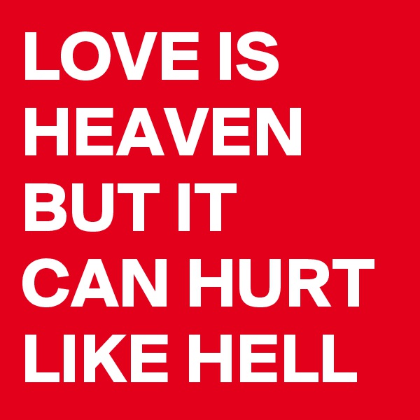 LOVE IS HEAVEN BUT IT CAN HURT LIKE HELL