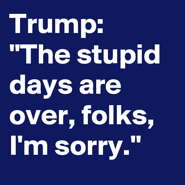 Trump: "The stupid days are over, folks, I'm sorry."