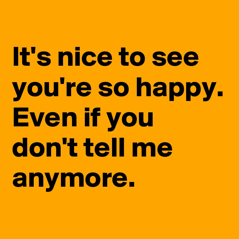 
It's nice to see you're so happy. 
Even if you don't tell me anymore.
 