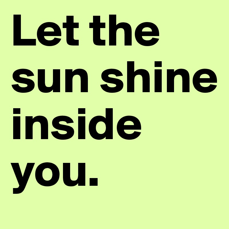 Let the sun shine inside you.