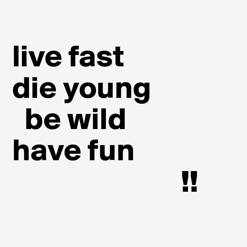 
live fast
die young
  be wild
have fun
                           !!
