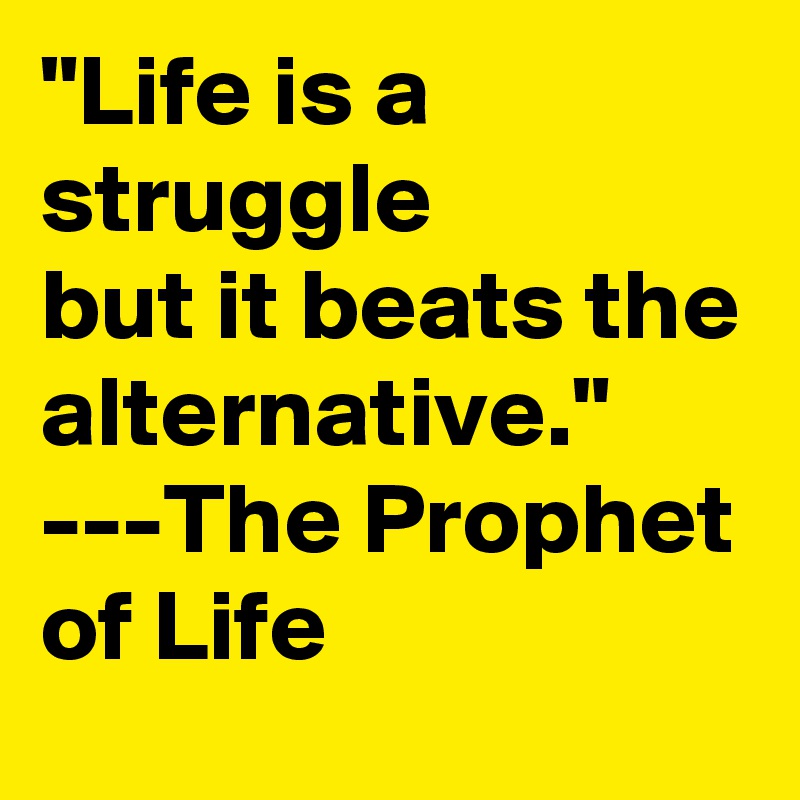 "Life is a struggle
but it beats the alternative." ---The Prophet of Life