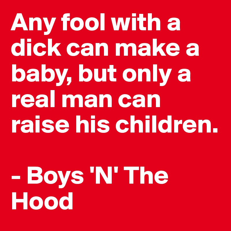 Any fool with a dick can make a baby, but only a real man can raise his children.

- Boys 'N' The Hood