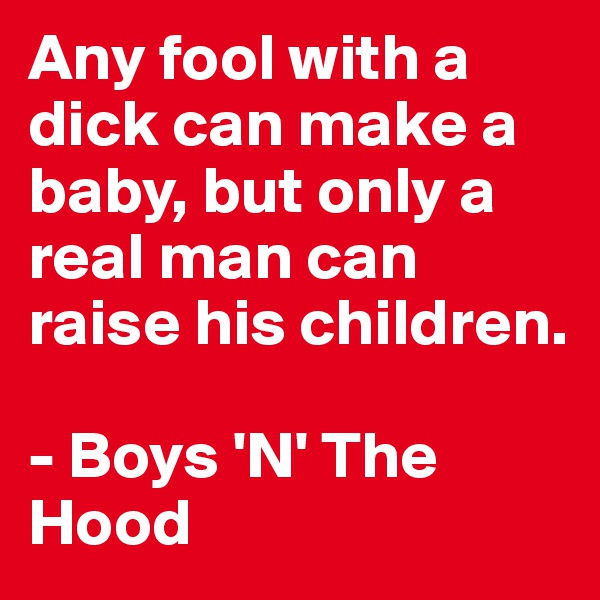 Any fool with a dick can make a baby, but only a real man can raise his children.

- Boys 'N' The Hood