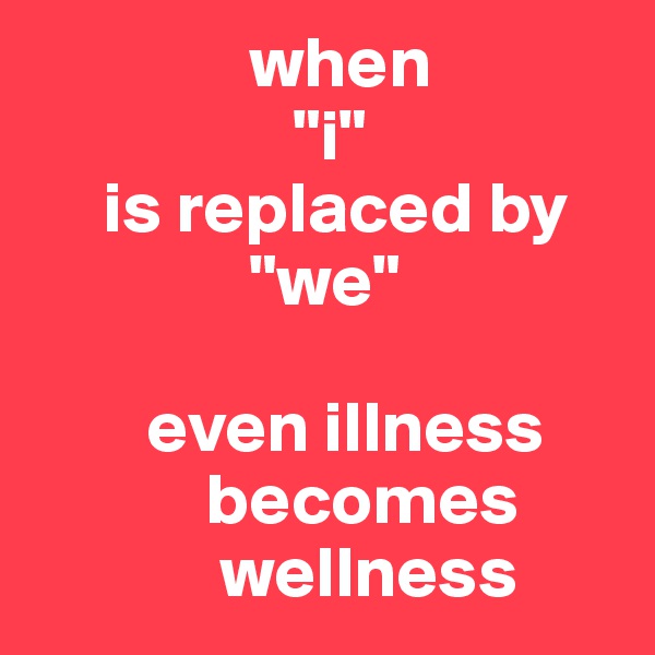                when
                  "i"
     is replaced by
               "we" 

        even illness
            becomes
             wellness
