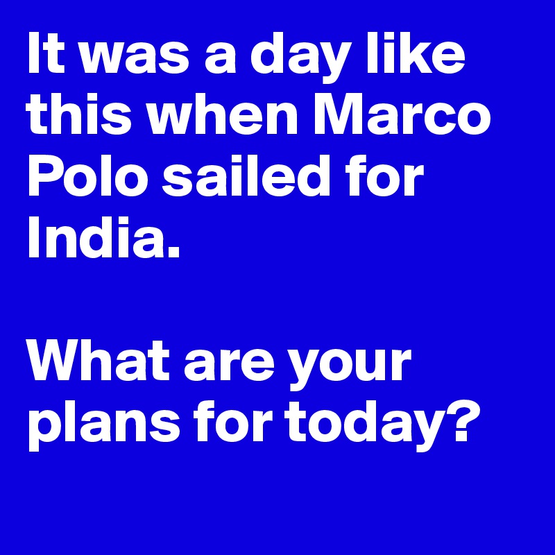 It was a day like this when Marco Polo sailed for India. 

What are your plans for today?
