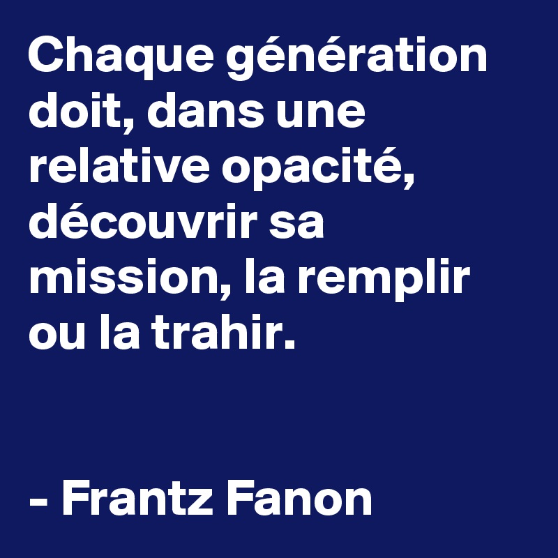 Chaque génération doit, dans une relative opacité, découvrir sa mission, la remplir ou la trahir.


- Frantz Fanon