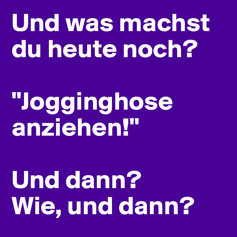 Und was machst du heute noch?

"Jogginghose anziehen!"
                                Und dann?           Wie, und dann?                          