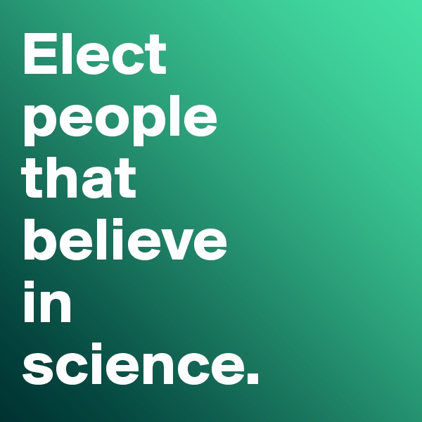 Elect
people
that
believe
in
science.