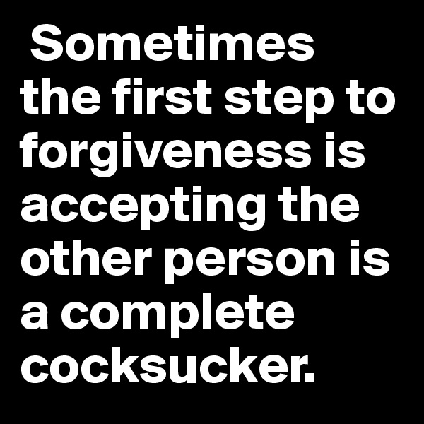  Sometimes the first step to forgiveness is accepting the other person is a complete cocksucker.