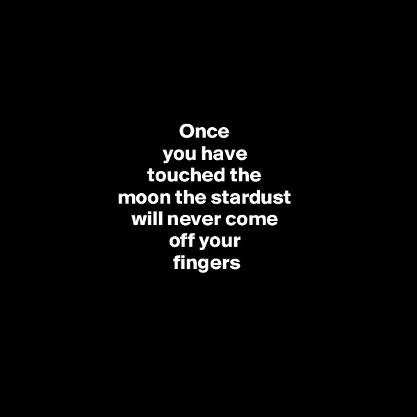



Once 
you have 
touched the 
moon the stardust 
will never come 
off your 
fingers





