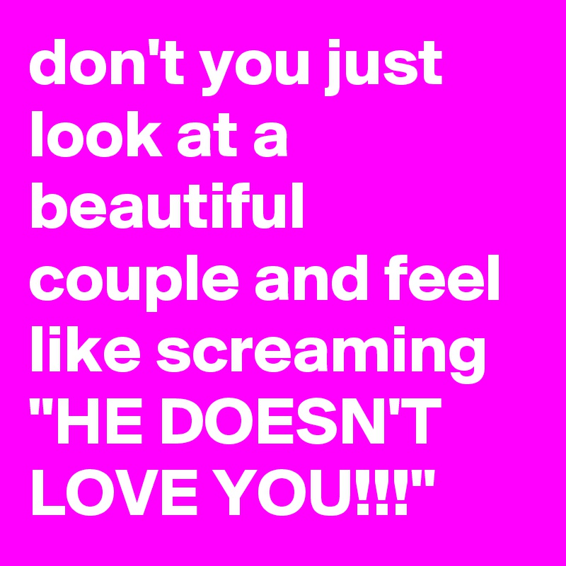 don't you just look at a beautiful couple and feel like screaming "HE DOESN'T LOVE YOU!!!"