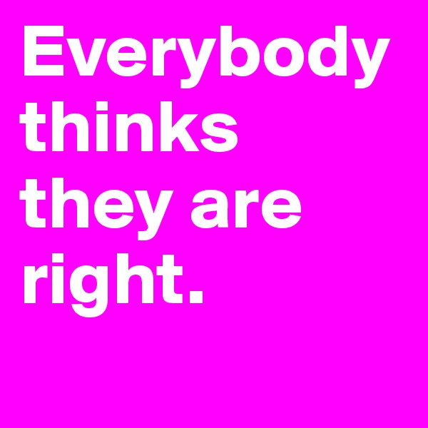 Everybody thinks they are right. 
