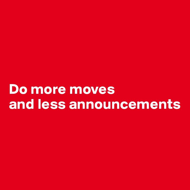 




Do more moves
and less announcements



