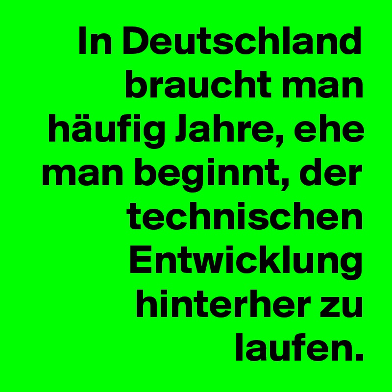 In Deutschland braucht man häufig Jahre, ehe man beginnt, der technischen Entwicklung hinterher zu laufen.