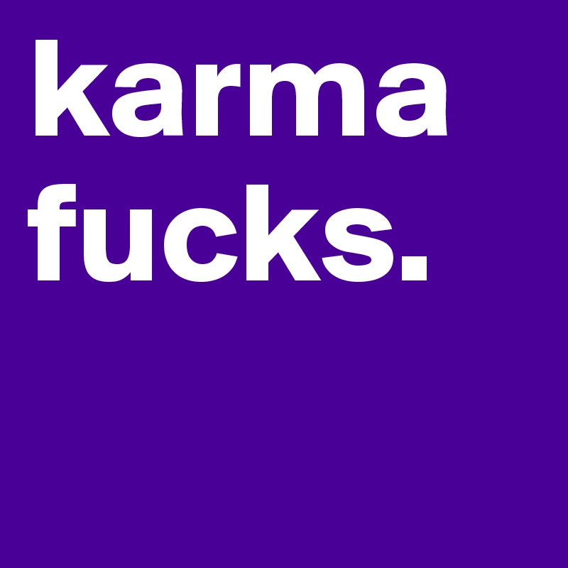 karma fucks. 