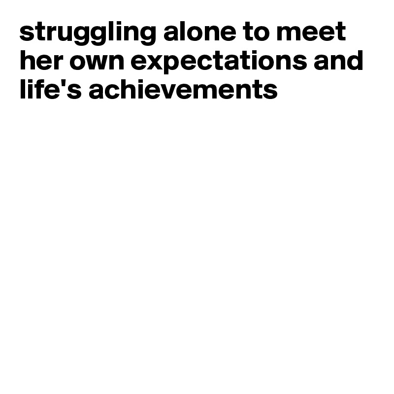struggling alone to meet her own expectations and life's achievements








