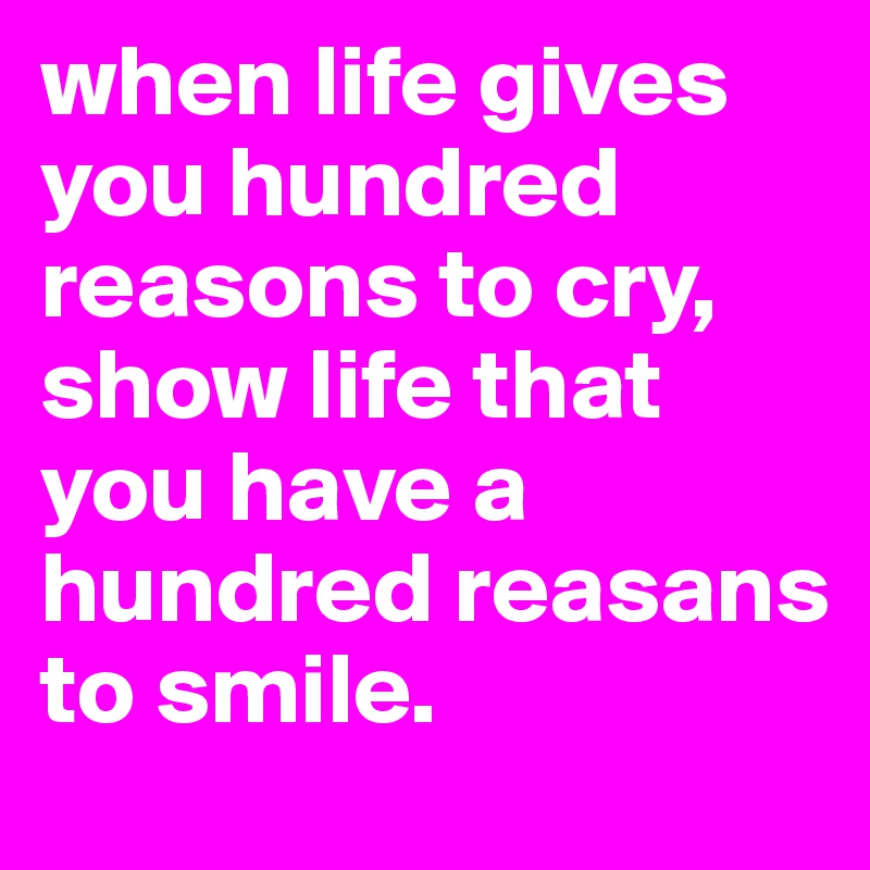 when life gives you hundred reasons to cry, show life that you have a hundred reasans to smile.