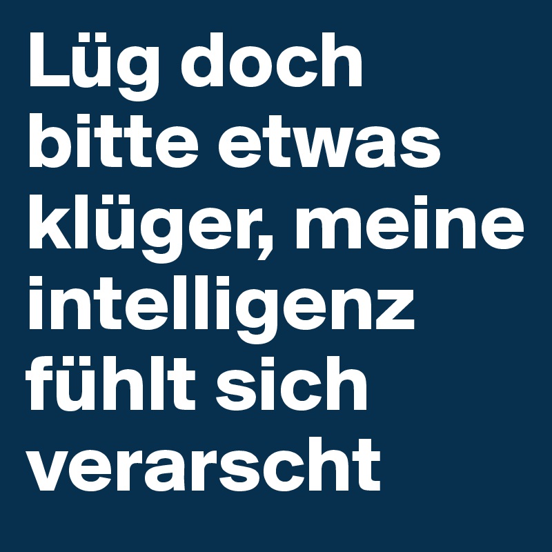 Lüg doch bitte etwas klüger, meine intelligenz fühlt sich verarscht 