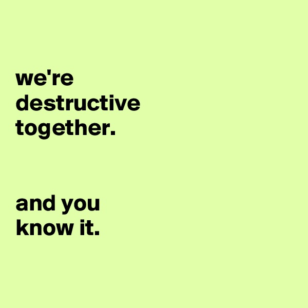 

we're
destructive
together.


and you
know it.

