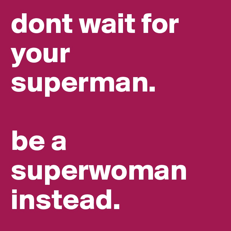 dont wait for your superman. 

be a superwoman instead. 