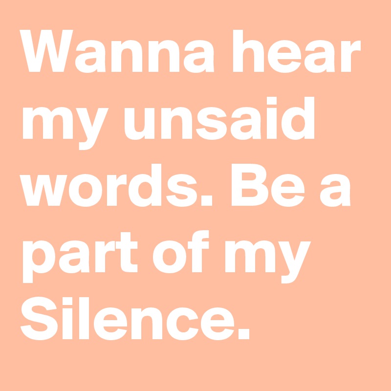 Wanna hear my unsaid words. Be a part of my Silence.