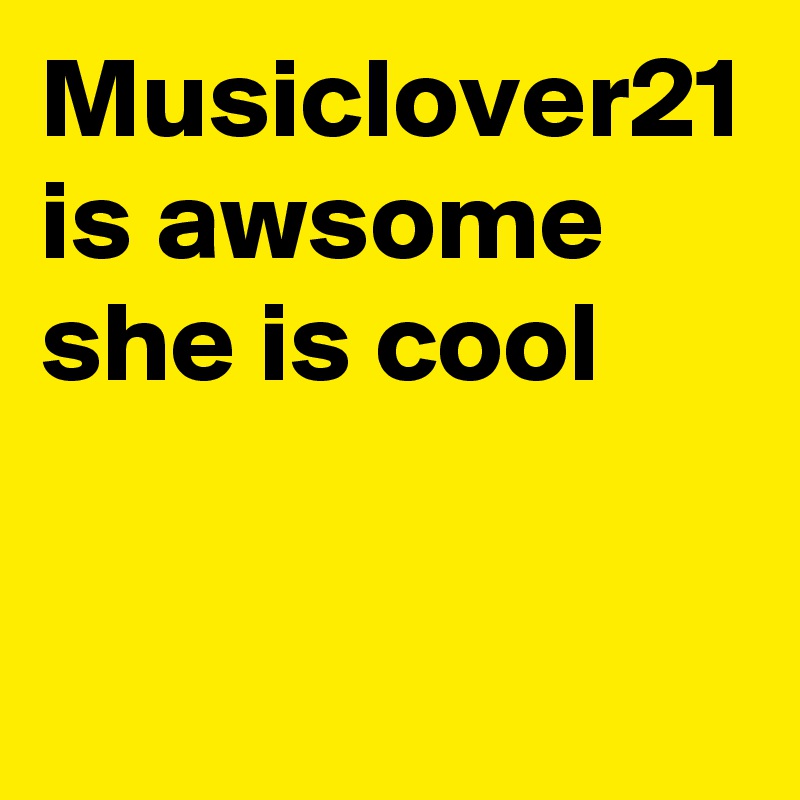 Musiclover21 is awsome she is cool