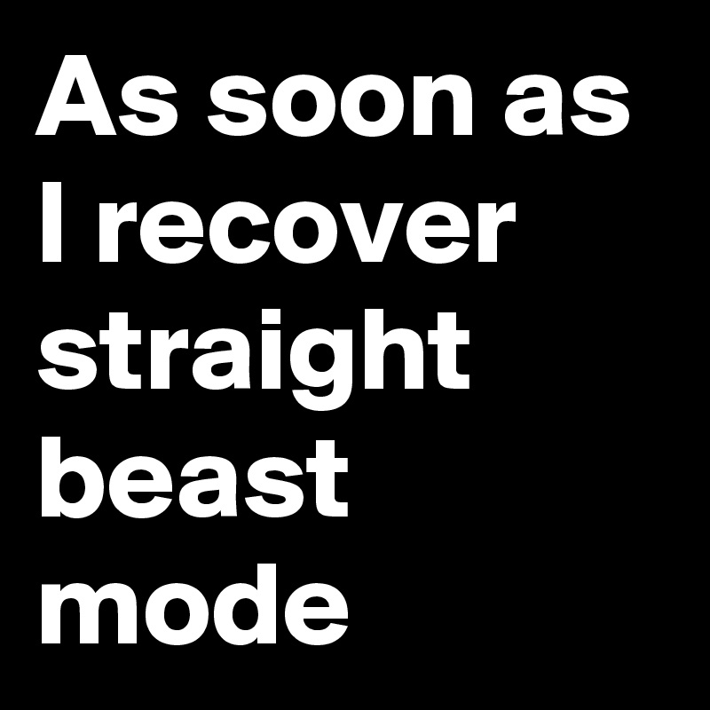 As soon as I recover straight beast mode