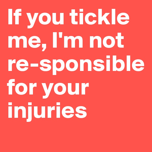 If you tickle me, I'm not re-sponsible for your injuries 
